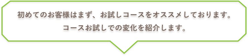 初めてのお客様はまず、お試しコースをオススメしております。コースお試しでの変化を紹介します。